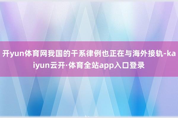 开yun体育网我国的干系律例也正在与海外接轨-kaiyun云开·体育全站app入口登录