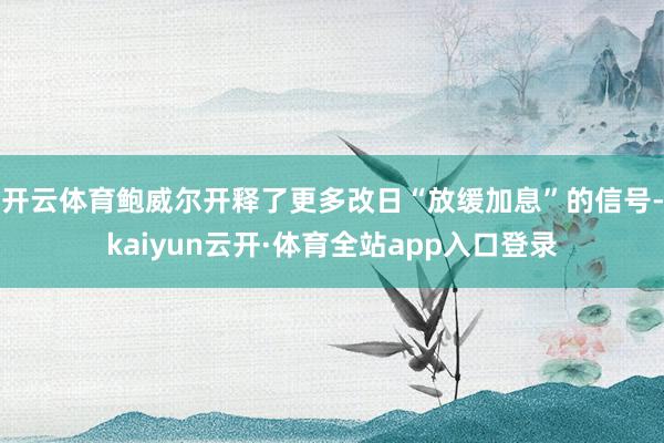 开云体育鲍威尔开释了更多改日“放缓加息”的信号-kaiyun云开·体育全站app入口登录