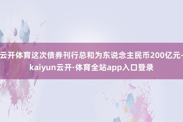 云开体育这次债券刊行总和为东说念主民币200亿元-kaiyun云开·体育全站app入口登录