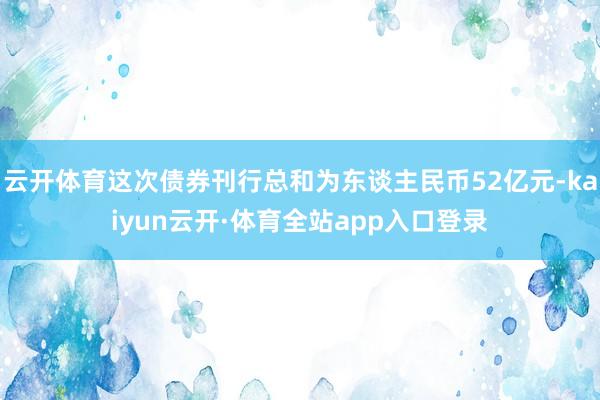 云开体育这次债券刊行总和为东谈主民币52亿元-kaiyun云开·体育全站app入口登录