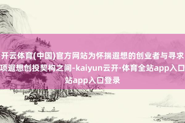 开云体育(中国)官方网站为怀揣遐想的创业者与寻求后劲项遐想创投契构之间-kaiyun云开·体育全站app入口登录