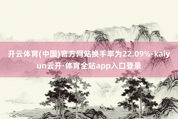 开云体育(中国)官方网站换手率为22.09%-kaiyun云开·体育全站app入口登录