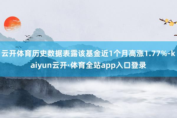 云开体育历史数据表露该基金近1个月高涨1.77%-kaiyun云开·体育全站app入口登录