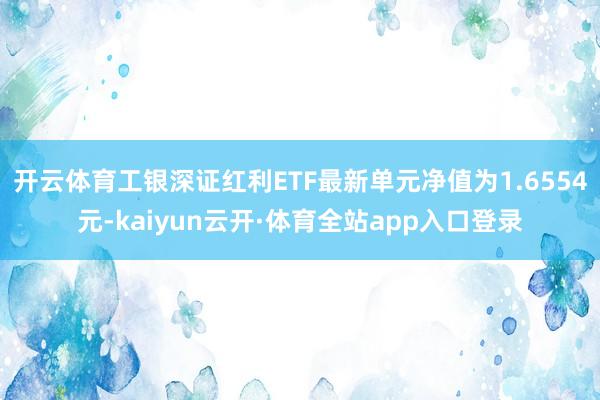 开云体育工银深证红利ETF最新单元净值为1.6554元-kaiyun云开·体育全站app入口登录