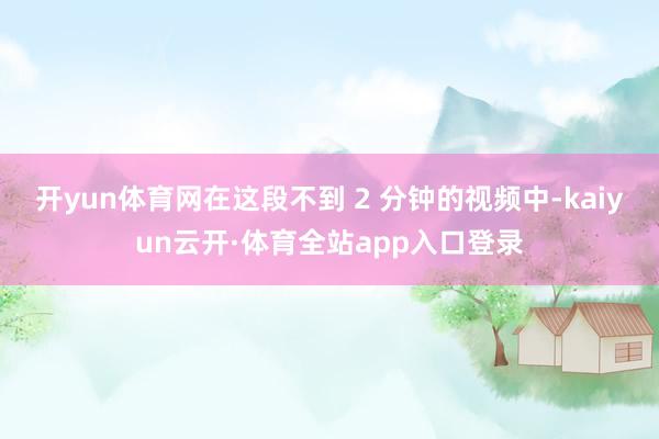 开yun体育网在这段不到 2 分钟的视频中-kaiyun云开·体育全站app入口登录
