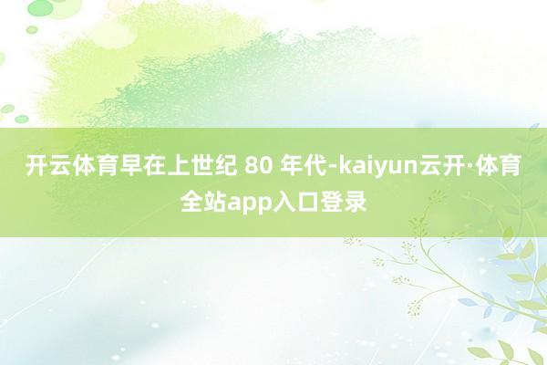 开云体育早在上世纪 80 年代-kaiyun云开·体育全站app入口登录