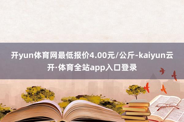 开yun体育网最低报价4.00元/公斤-kaiyun云开·体育全站app入口登录