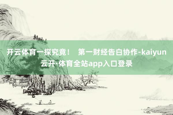 开云体育一探究竟！  第一财经告白协作-kaiyun云开·体育全站app入口登录