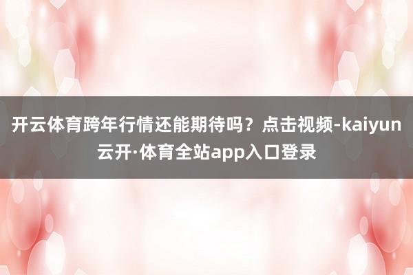开云体育跨年行情还能期待吗？点击视频-kaiyun云开·体育全站app入口登录