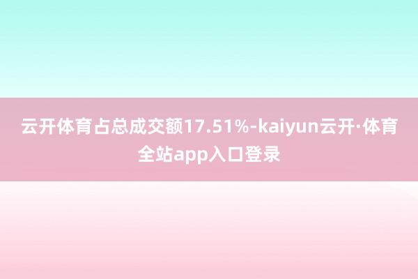 云开体育占总成交额17.51%-kaiyun云开·体育全站app入口登录