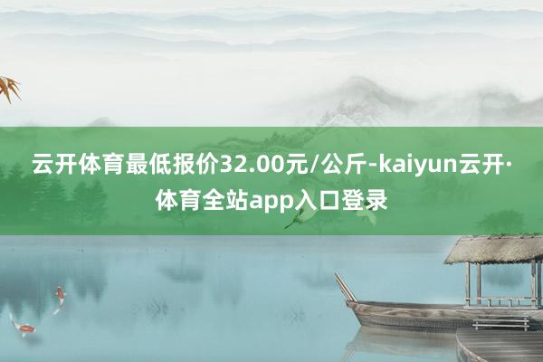 云开体育最低报价32.00元/公斤-kaiyun云开·体育全站app入口登录