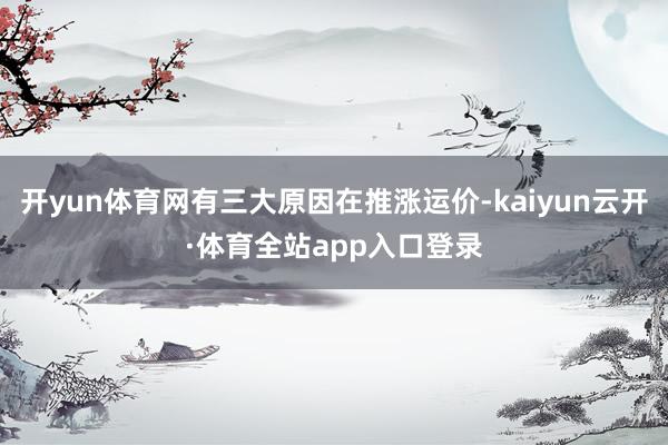 开yun体育网有三大原因在推涨运价-kaiyun云开·体育全站app入口登录