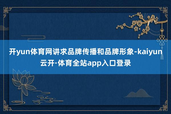 开yun体育网讲求品牌传播和品牌形象-kaiyun云开·体育全站app入口登录