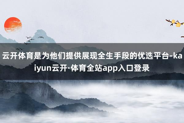 云开体育是为他们提供展现全生手段的优选平台-kaiyun云开·体育全站app入口登录