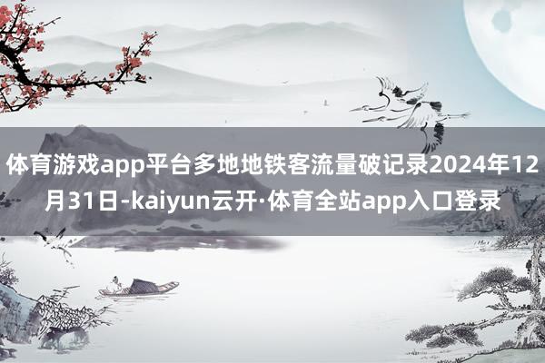体育游戏app平台多地地铁客流量破记录2024年12月31日-kaiyun云开·体育全站app入口登录
