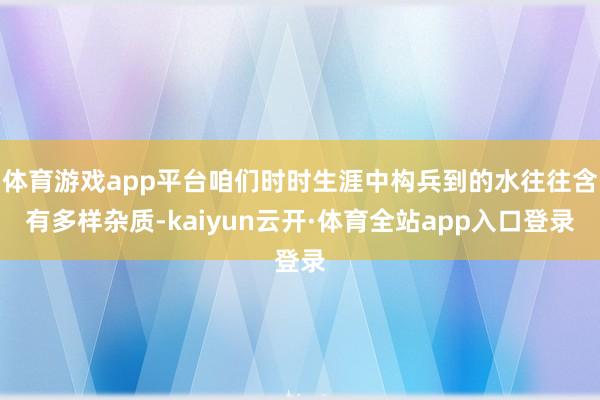体育游戏app平台咱们时时生涯中构兵到的水往往含有多样杂质-kaiyun云开·体育全站app入口登录