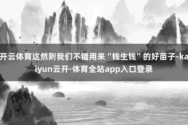 开云体育这然则我们不错用来“钱生钱”的好苗子-kaiyun云开·体育全站app入口登录