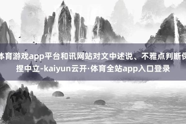 体育游戏app平台和讯网站对文中述说、不雅点判断保捏中立-kaiyun云开·体育全站app入口登录