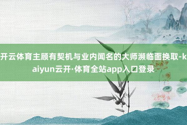 开云体育主顾有契机与业内闻名的大师濒临面换取-kaiyun云开·体育全站app入口登录