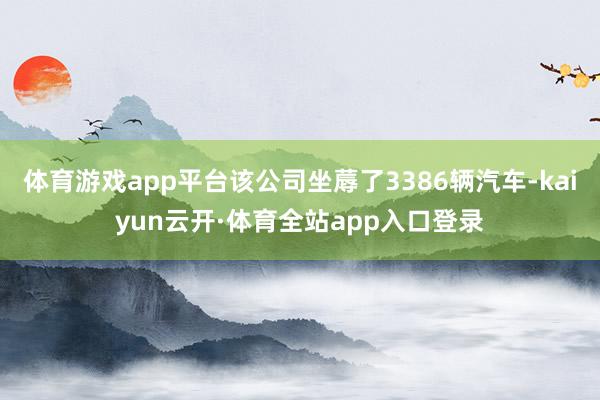 体育游戏app平台该公司坐蓐了3386辆汽车-kaiyun云开·体育全站app入口登录