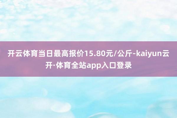 开云体育当日最高报价15.80元/公斤-kaiyun云开·体育全站app入口登录