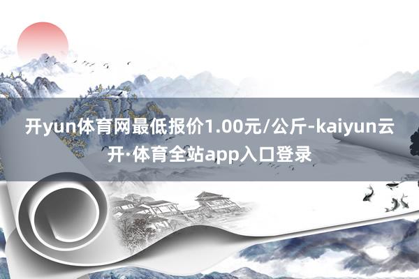 开yun体育网最低报价1.00元/公斤-kaiyun云开·体育全站app入口登录