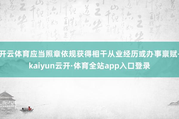 开云体育应当照章依规获得相干从业经历或办事禀赋-kaiyun云开·体育全站app入口登录
