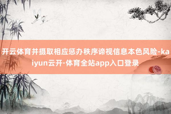 开云体育并摄取相应惩办秩序谛视信息本色风险-kaiyun云开·体育全站app入口登录