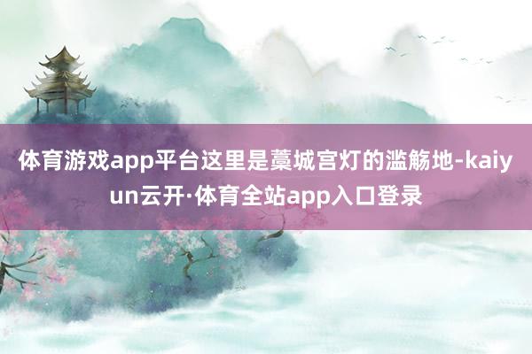 体育游戏app平台这里是藁城宫灯的滥觞地-kaiyun云开·体育全站app入口登录