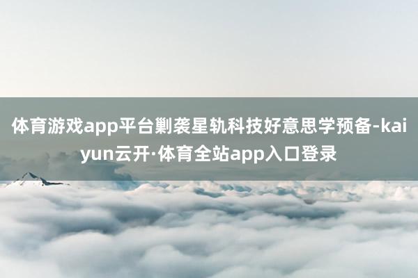 体育游戏app平台剿袭星轨科技好意思学预备-kaiyun云开·体育全站app入口登录