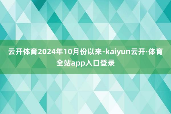 云开体育2024年10月份以来-kaiyun云开·体育全站app入口登录