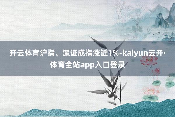 开云体育沪指、深证成指涨近1%-kaiyun云开·体育全站app入口登录