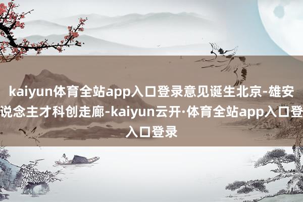 kaiyun体育全站app入口登录意见诞生北京-雄安东说念主才科创走廊-kaiyun云开·体育全站app入口登录