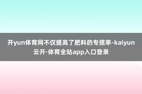 开yun体育网不仅提高了肥料的专揽率-kaiyun云开·体育全站app入口登录