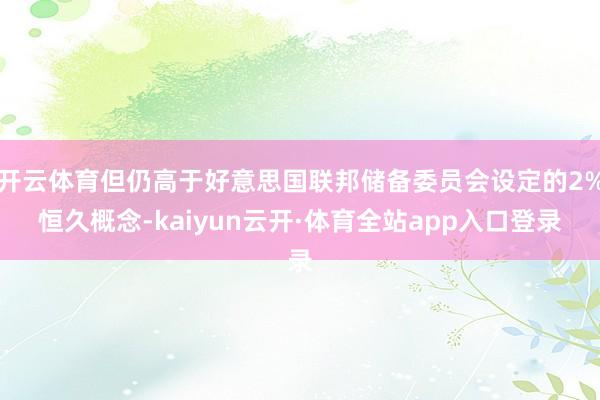 开云体育但仍高于好意思国联邦储备委员会设定的2%恒久概念-kaiyun云开·体育全站app入口登录