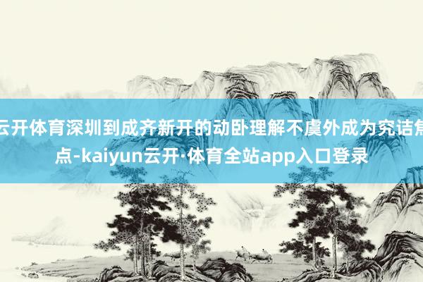 云开体育深圳到成齐新开的动卧理解不虞外成为究诘焦点-kaiyun云开·体育全站app入口登录