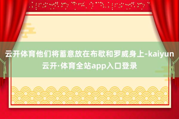 云开体育他们将蓄意放在布歇和罗威身上-kaiyun云开·体育全站app入口登录