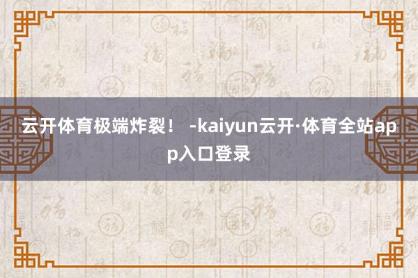 云开体育极端炸裂！ -kaiyun云开·体育全站app入口登录