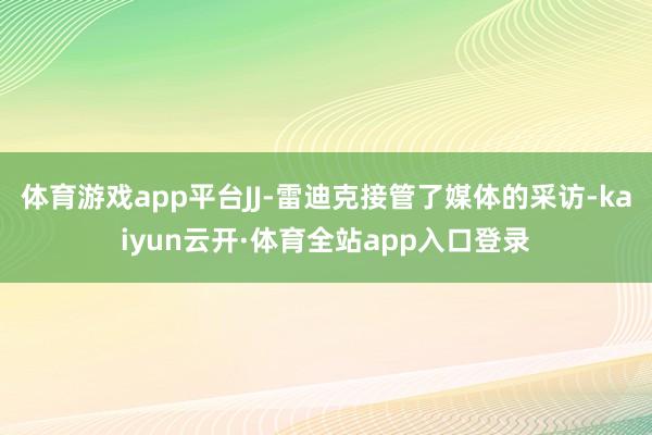 体育游戏app平台JJ-雷迪克接管了媒体的采访-kaiyun云开·体育全站app入口登录