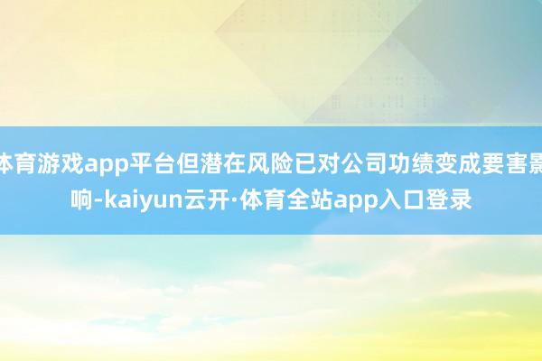 体育游戏app平台但潜在风险已对公司功绩变成要害影响-kaiyun云开·体育全站app入口登录