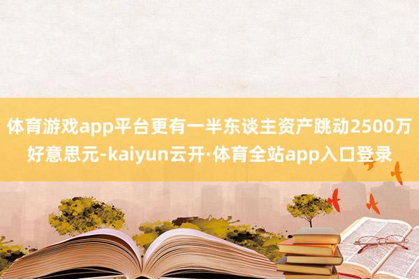 体育游戏app平台更有一半东谈主资产跳动2500万好意思元-kaiyun云开·体育全站app入口登录