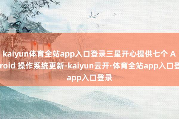 kaiyun体育全站app入口登录三星开心提供七个 Android 操作系统更新-kaiyun云开·体育全站app入口登录