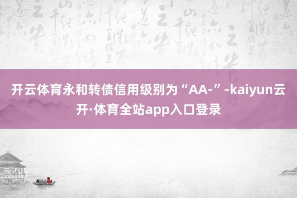 开云体育永和转债信用级别为“AA-”-kaiyun云开·体育全站app入口登录