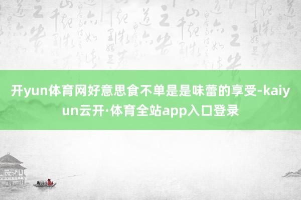 开yun体育网好意思食不单是是味蕾的享受-kaiyun云开·体育全站app入口登录