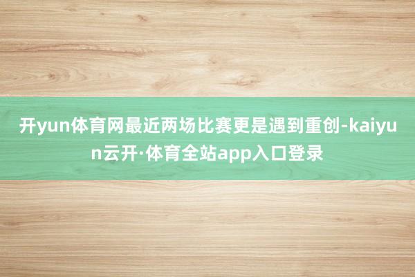 开yun体育网最近两场比赛更是遇到重创-kaiyun云开·体育全站app入口登录