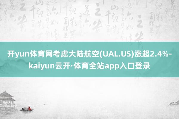 开yun体育网考虑大陆航空(UAL.US)涨超2.4%-kaiyun云开·体育全站app入口登录