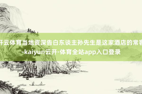 开云体育当地资深告白东谈主孙先生是这家酒店的常客-kaiyun云开·体育全站app入口登录
