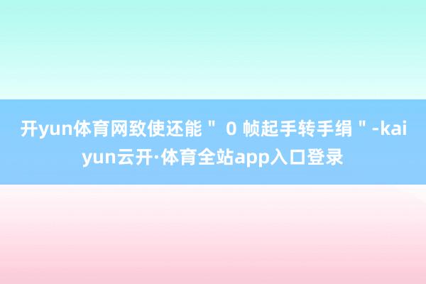 开yun体育网致使还能＂ 0 帧起手转手绢＂-kaiyun云开·体育全站app入口登录