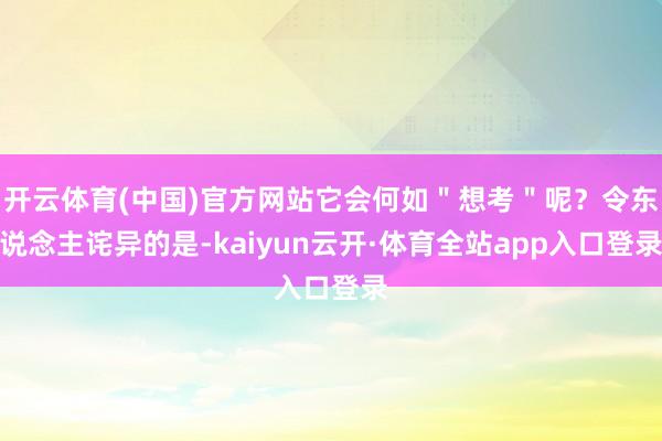 开云体育(中国)官方网站它会何如＂想考＂呢？令东说念主诧异的是-kaiyun云开·体育全站app入口登录