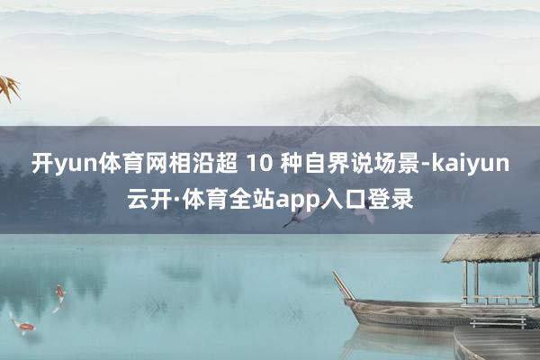 开yun体育网相沿超 10 种自界说场景-kaiyun云开·体育全站app入口登录